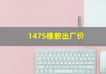 1475橡胶出厂价