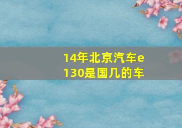 14年北京汽车e130是国几的车