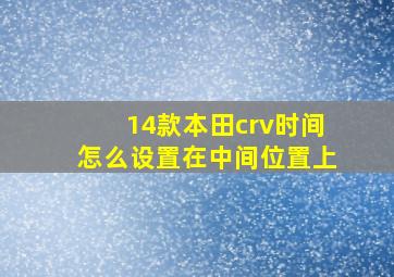 14款本田crv时间怎么设置在中间位置上