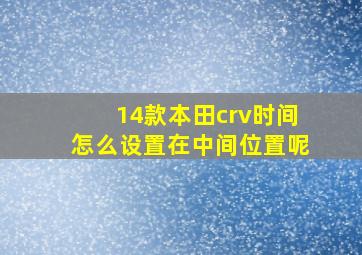 14款本田crv时间怎么设置在中间位置呢