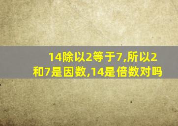 14除以2等于7,所以2和7是因数,14是倍数对吗