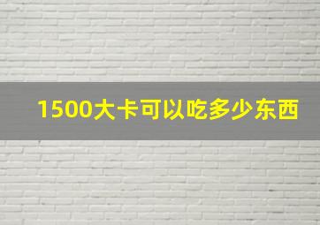 1500大卡可以吃多少东西