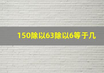 150除以63除以6等于几