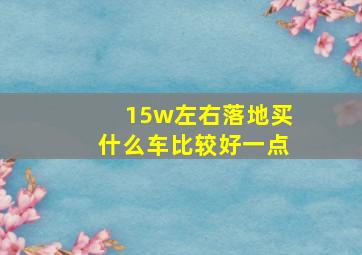 15w左右落地买什么车比较好一点