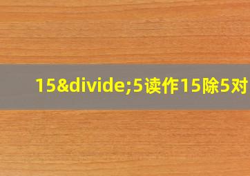 15÷5读作15除5对吗