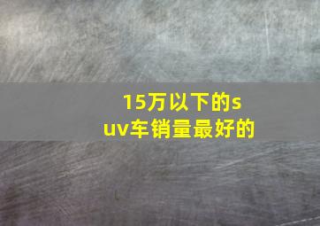 15万以下的suv车销量最好的