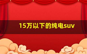 15万以下的纯电suv