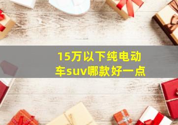 15万以下纯电动车suv哪款好一点