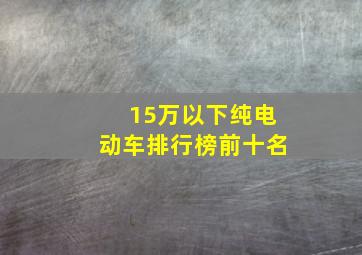 15万以下纯电动车排行榜前十名