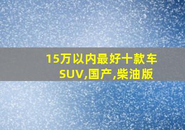 15万以内最好十款车SUV,国产,柴油版