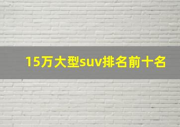 15万大型suv排名前十名