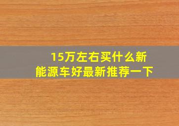 15万左右买什么新能源车好最新推荐一下