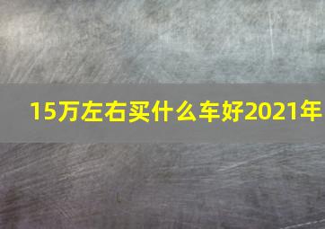 15万左右买什么车好2021年