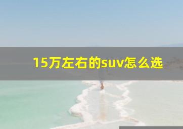 15万左右的suv怎么选