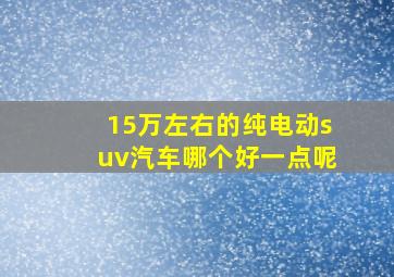 15万左右的纯电动suv汽车哪个好一点呢