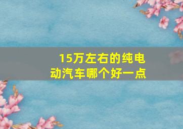 15万左右的纯电动汽车哪个好一点