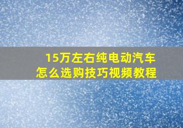 15万左右纯电动汽车怎么选购技巧视频教程