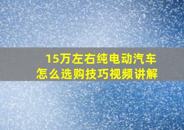 15万左右纯电动汽车怎么选购技巧视频讲解