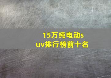 15万纯电动suv排行榜前十名