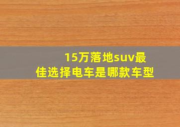 15万落地suv最佳选择电车是哪款车型