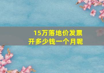 15万落地价发票开多少钱一个月呢