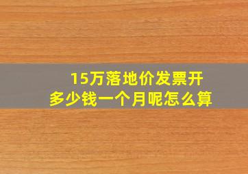 15万落地价发票开多少钱一个月呢怎么算