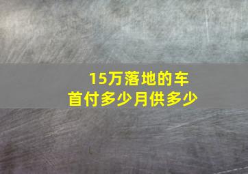 15万落地的车首付多少月供多少