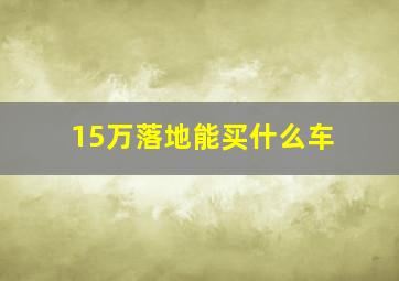 15万落地能买什么车