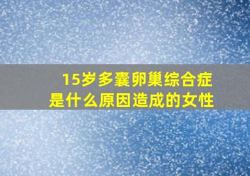 15岁多囊卵巢综合症是什么原因造成的女性