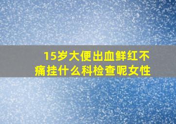 15岁大便出血鲜红不痛挂什么科检查呢女性