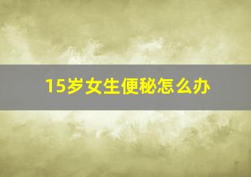 15岁女生便秘怎么办