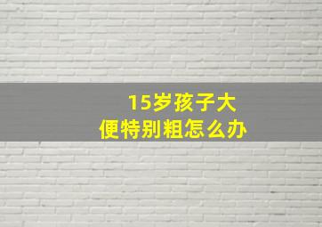 15岁孩子大便特别粗怎么办