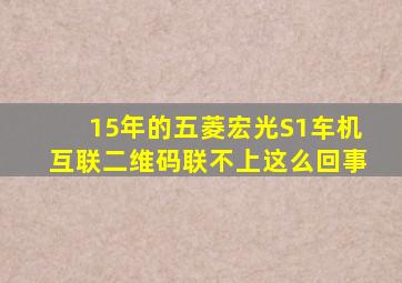 15年的五菱宏光S1车机互联二维码联不上这么回事