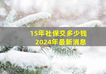 15年社保交多少钱2024年最新消息