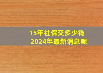 15年社保交多少钱2024年最新消息呢