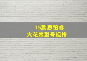 15款思铂睿火花塞型号规格