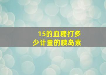 15的血糖打多少计量的胰岛素