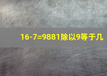 16-7=9881除以9等于几