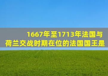 1667年至1713年法国与荷兰交战时期在位的法国国王是