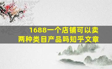 1688一个店铺可以卖两种类目产品吗知乎文章