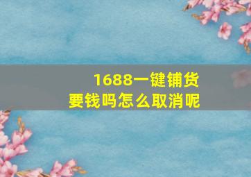 1688一键铺货要钱吗怎么取消呢