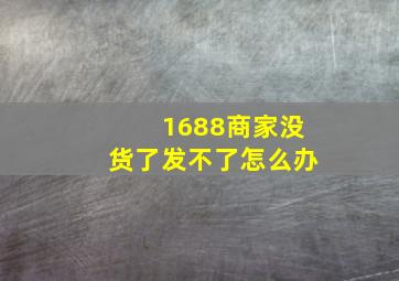 1688商家没货了发不了怎么办