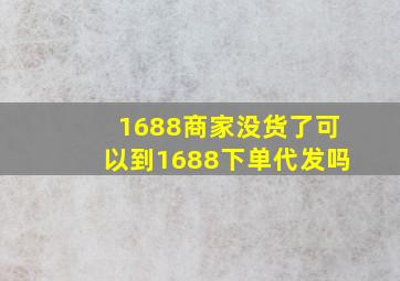 1688商家没货了可以到1688下单代发吗