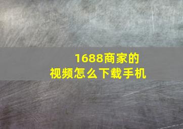 1688商家的视频怎么下载手机