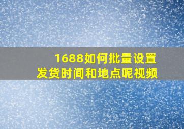 1688如何批量设置发货时间和地点呢视频