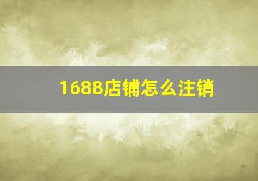 1688店铺怎么注销