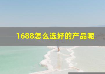 1688怎么选好的产品呢