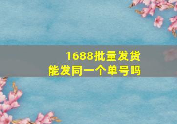 1688批量发货能发同一个单号吗