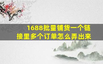 1688批量铺货一个链接里多个订单怎么弄出来