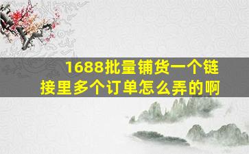 1688批量铺货一个链接里多个订单怎么弄的啊